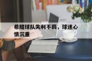 雷火电竞官方-关于希腊球队失利不羁，球迷心情沉重的信息