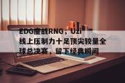 雷火电竞赛事实时比分-包含EDG鏖战RNG，Uzi线上压制力十足顶尖较量全球总决赛，留下经典瞬间的词条