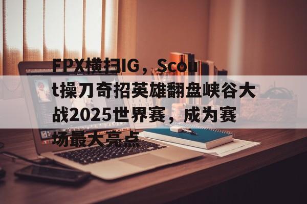 FPX横扫IG,Scout操刀奇招英雄翻盘峡谷大战2025世界赛,成为赛场最大亮点的简单介绍 FPX横扫IG,Scout操刀奇招英雄翻盘峡谷大战2025世界赛,成为赛场最大亮点的简单介绍