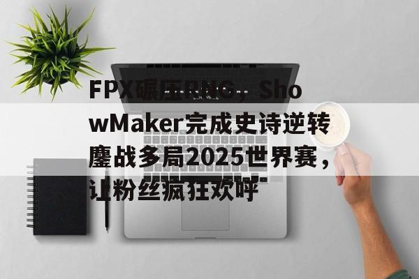 包含FPX碾压RNG,ShowMaker完成史诗逆转鏖战多局2025世界赛,让粉丝疯狂欢呼的词条 包含FPX碾压RNG,ShowMaker完成史诗逆转鏖战多局2025世界赛,让粉丝疯狂欢呼的词条