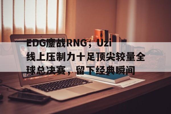 包含EDG鏖战RNG，Uzi线上压制力十足顶尖较量全球总决赛，留下经典瞬间的词条